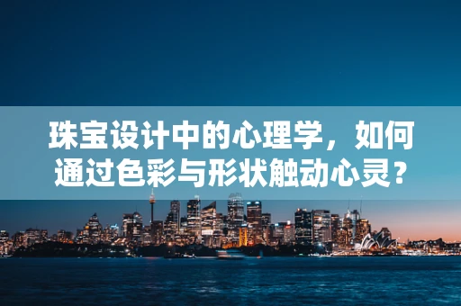 珠宝设计中的心理学，如何通过色彩与形状触动心灵？