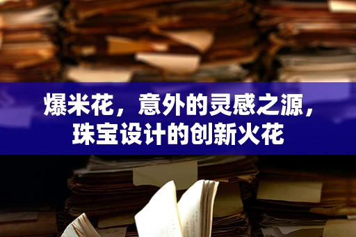 爆米花，意外的灵感之源，珠宝设计的创新火花