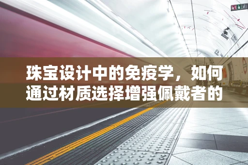 珠宝设计中的免疫学，如何通过材质选择增强佩戴者的健康感知？