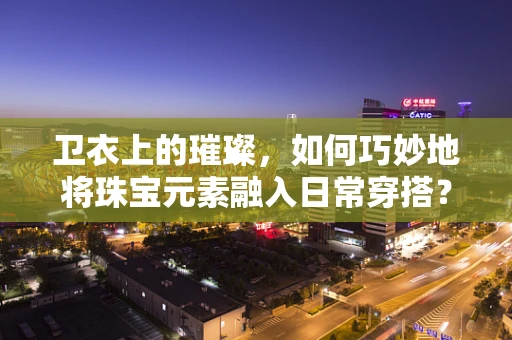卫衣上的璀璨，如何巧妙地将珠宝元素融入日常穿搭？
