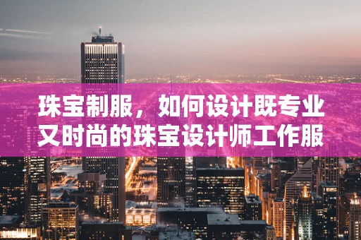 珠宝制服，如何设计既专业又时尚的珠宝设计师工作服？