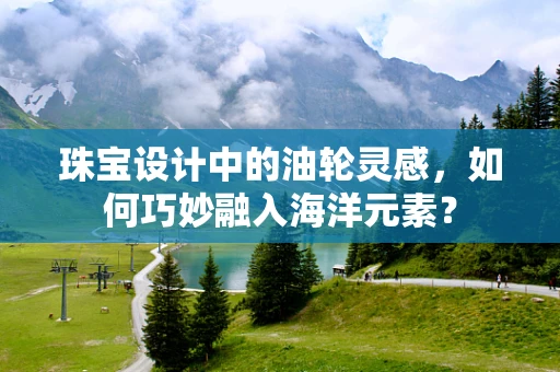 珠宝设计中的油轮灵感，如何巧妙融入海洋元素？