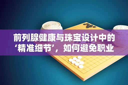 前列腺健康与珠宝设计中的‘精准细节’，如何避免职业性‘隐痛’？