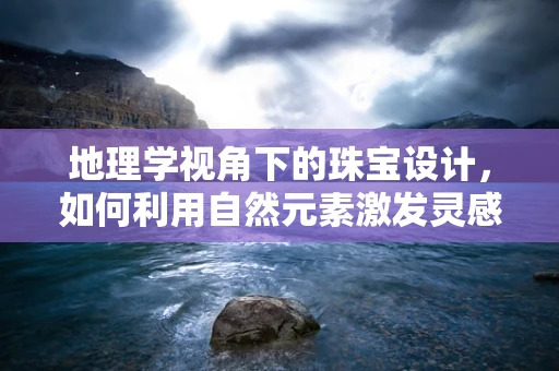 地理学视角下的珠宝设计，如何利用自然元素激发灵感？