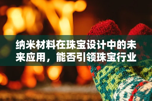 纳米材料在珠宝设计中的未来应用，能否引领珠宝行业的新革命？
