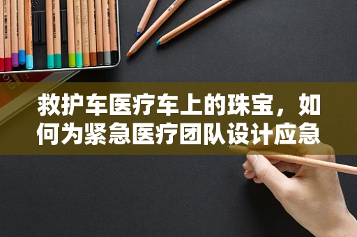 救护车医疗车上的珠宝，如何为紧急医疗团队设计应急救援饰品？