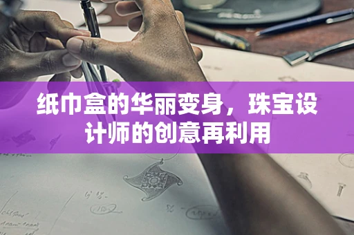 纸巾盒的华丽变身，珠宝设计师的创意再利用