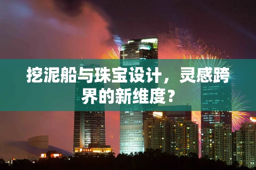 挖泥船与珠宝设计，灵感跨界的新维度？