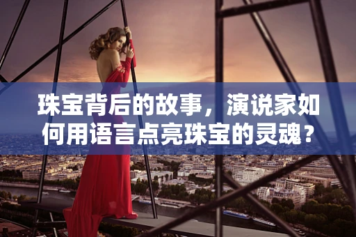 珠宝背后的故事，演说家如何用语言点亮珠宝的灵魂？