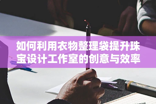 如何利用衣物整理袋提升珠宝设计工作室的创意与效率？
