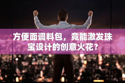 方便面调料包，竟能激发珠宝设计的创意火花？