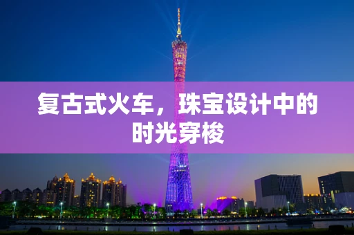 复古式火车，珠宝设计中的时光穿梭