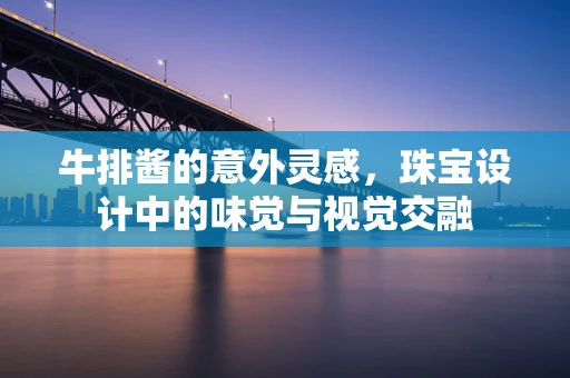 牛排酱的意外灵感，珠宝设计中的味觉与视觉交融