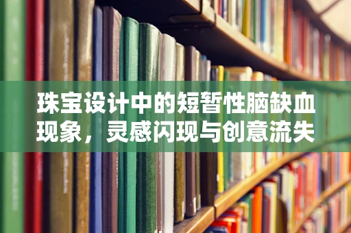 珠宝设计中的短暂性脑缺血现象，灵感闪现与创意流失的微妙平衡