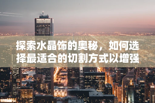 探索水晶饰的奥秘，如何选择最适合的切割方式以增强其光彩？