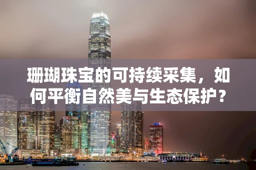 珊瑚珠宝的可持续采集，如何平衡自然美与生态保护？