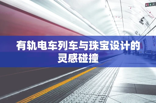 有轨电车列车与珠宝设计的灵感碰撞