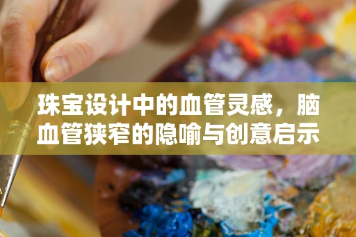 珠宝设计中的血管灵感，脑血管狭窄的隐喻与创意启示