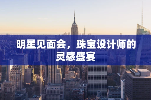 明星见面会，珠宝设计师的灵感盛宴