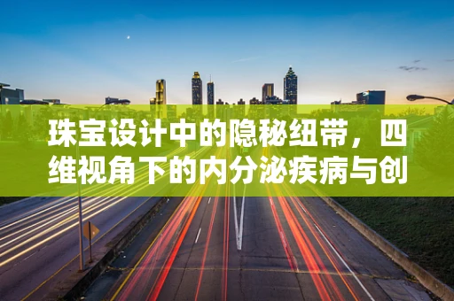 珠宝设计中的隐秘纽带，四维视角下的内分泌疾病与创意灵感
