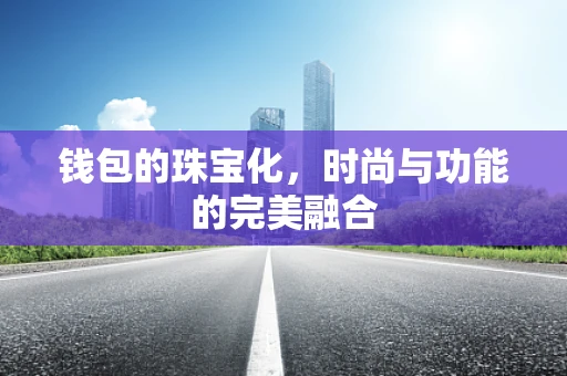 钱包的珠宝化，时尚与功能的完美融合