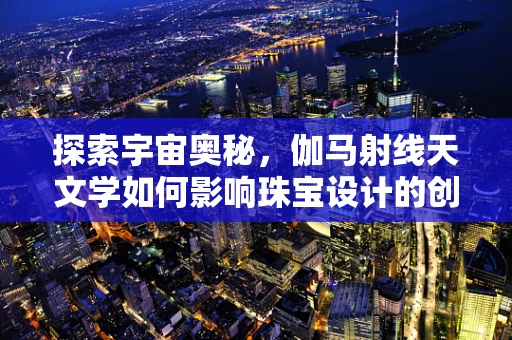 探索宇宙奥秘，伽马射线天文学如何影响珠宝设计的创新灵感？
