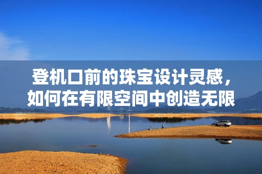登机口前的珠宝设计灵感，如何在有限空间中创造无限可能？