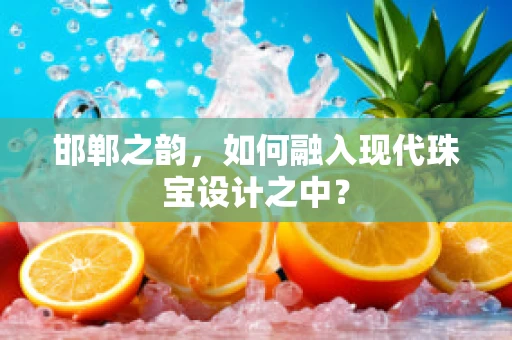 邯郸之韵，如何融入现代珠宝设计之中？