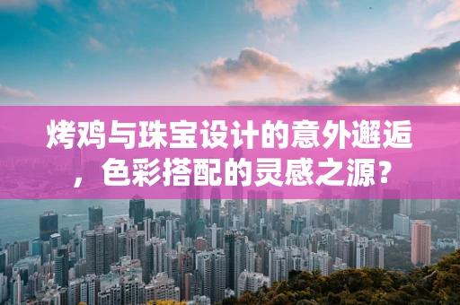 烤鸡与珠宝设计的意外邂逅，色彩搭配的灵感之源？