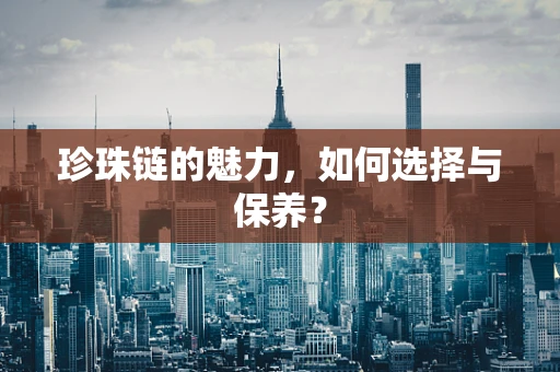 珍珠链的魅力，如何选择与保养？