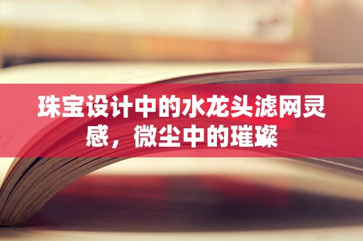 珠宝设计中的水龙头滤网灵感，微尘中的璀璨