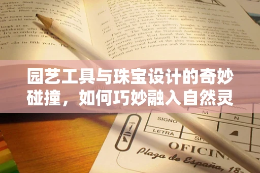 园艺工具与珠宝设计的奇妙碰撞，如何巧妙融入自然灵感？