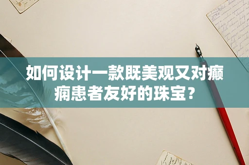 如何设计一款既美观又对癫痫患者友好的珠宝？