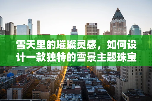 雪天里的璀璨灵感，如何设计一款独特的雪景主题珠宝？
