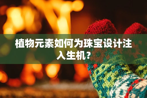 植物元素如何为珠宝设计注入生机？