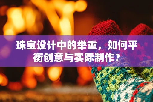 珠宝设计中的举重，如何平衡创意与实际制作？