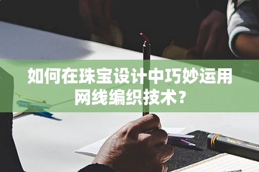 如何在珠宝设计中巧妙运用网线编织技术？