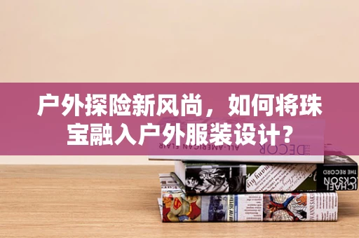 户外探险新风尚，如何将珠宝融入户外服装设计？