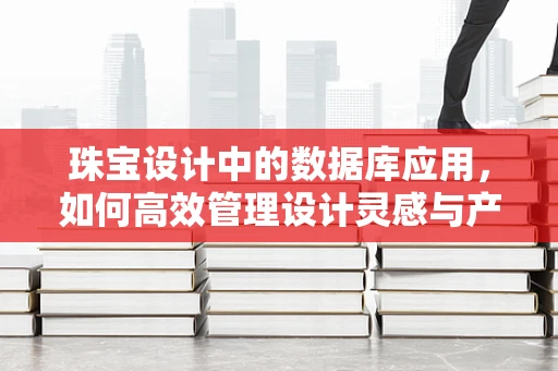 珠宝设计中的数据库应用，如何高效管理设计灵感与产品信息？