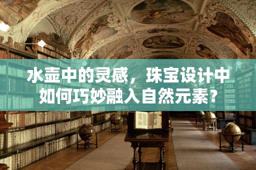 水壶中的灵感，珠宝设计中如何巧妙融入自然元素？
