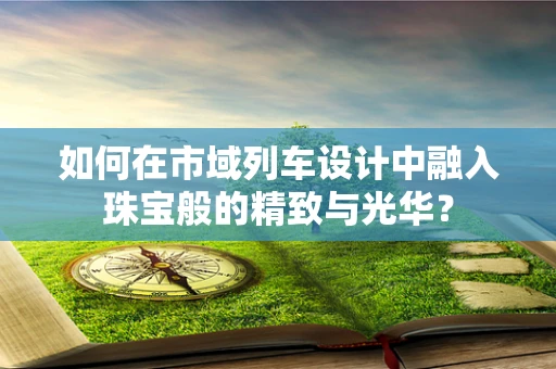 如何在市域列车设计中融入珠宝般的精致与光华？