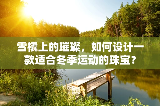 雪橇上的璀璨，如何设计一款适合冬季运动的珠宝？