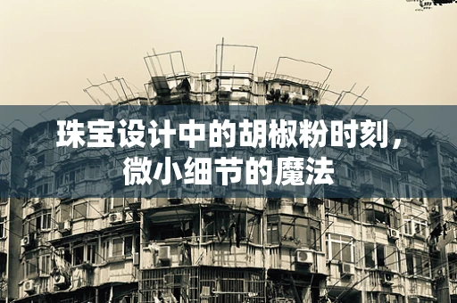 珠宝设计中的胡椒粉时刻，微小细节的魔法