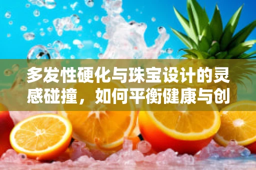 多发性硬化与珠宝设计的灵感碰撞，如何平衡健康与创意？