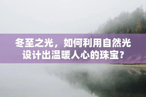 冬至之光，如何利用自然光设计出温暖人心的珠宝？
