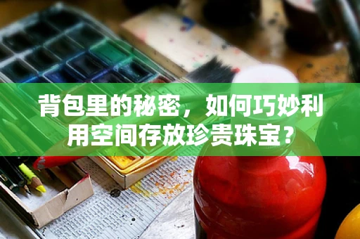 背包里的秘密，如何巧妙利用空间存放珍贵珠宝？