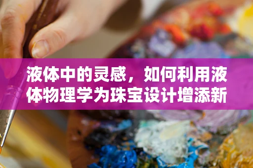 液体中的灵感，如何利用液体物理学为珠宝设计增添新维度？