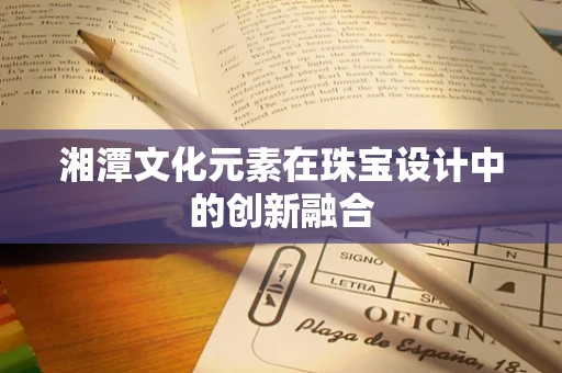 湘潭文化元素在珠宝设计中的创新融合