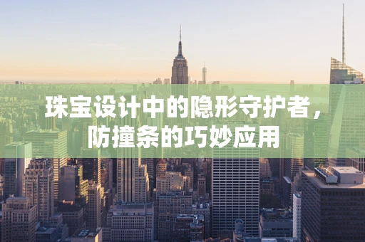 珠宝设计中的隐形守护者，防撞条的巧妙应用
