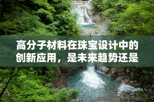 高分子材料在珠宝设计中的创新应用，是未来趋势还是昙花一现？